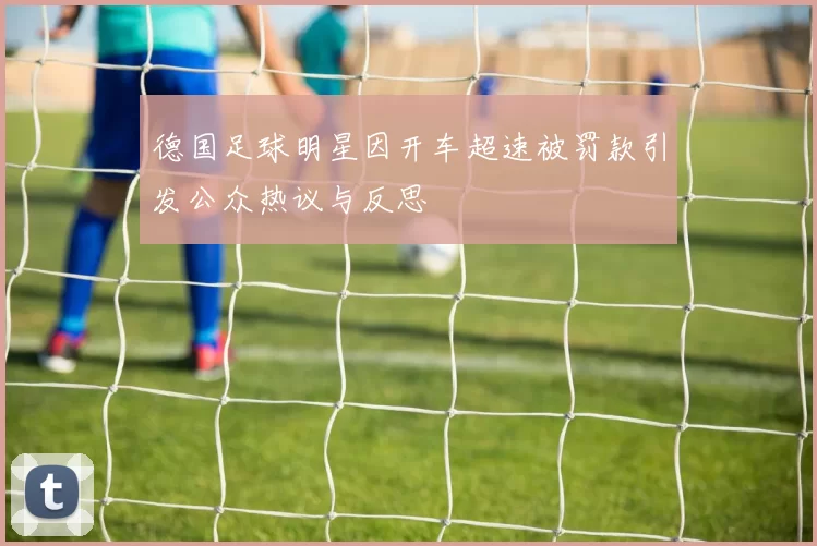 德国足球明星因开车超速被罚款引发公众热议与反思