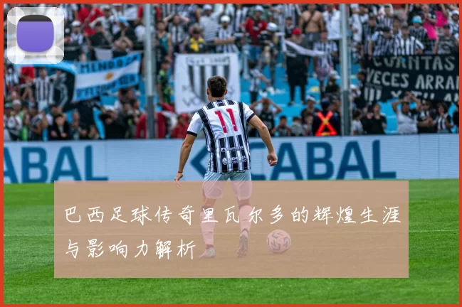 巴西足球传奇里瓦尔多的辉煌生涯与影响力解析