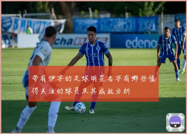 带有伊字的足球明星名字有哪些值得关注的球员及其成就分析