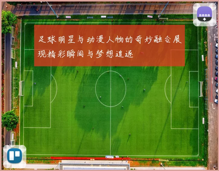 足球明星与动漫人物的奇妙融合展现精彩瞬间与梦想追逐