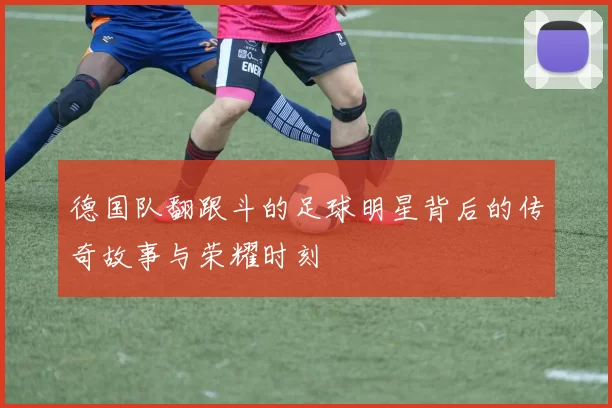 德国队翻跟斗的足球明星背后的传奇故事与荣耀时刻