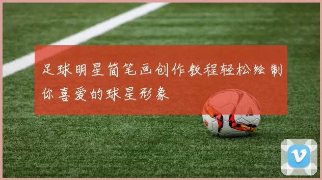足球明星简笔画创作教程轻松绘制你喜爱的球星形象