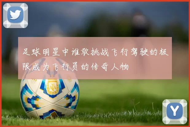 足球明星中谁敢挑战飞行驾驶的极限成为飞行员的传奇人物