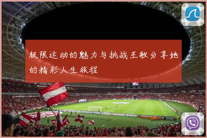 极限运动的魅力与挑战王敏分享她的精彩人生旅程