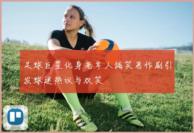 足球巨星化身老年人搞笑恶作剧引发球迷热议与欢笑