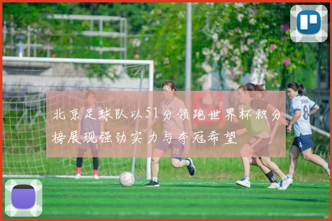 北京足球队以51分领跑世界杯积分榜展现强劲实力与夺冠希望
