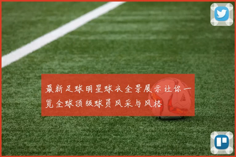 最新足球明星球衣全景展示让你一览全球顶级球员风采与风格