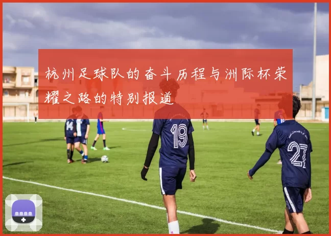 杭州足球队的奋斗历程与洲际杯荣耀之路的特别报道
