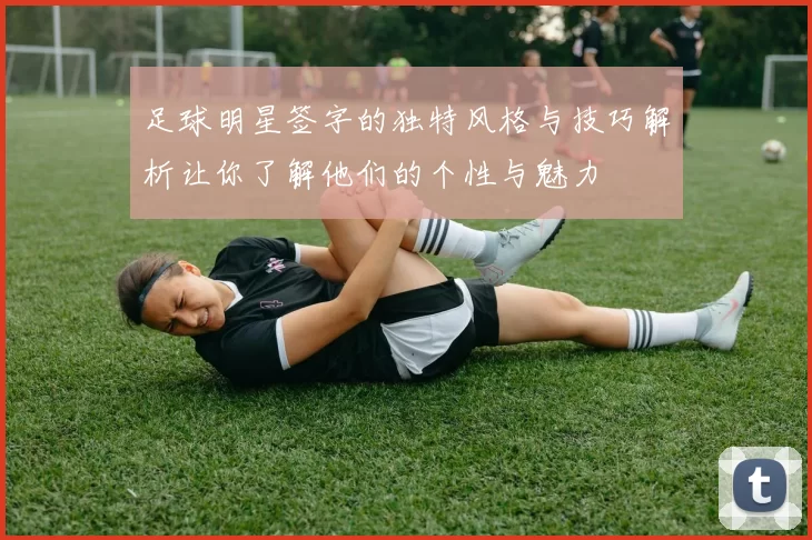 足球明星签字的独特风格与技巧解析让你了解他们的个性与魅力