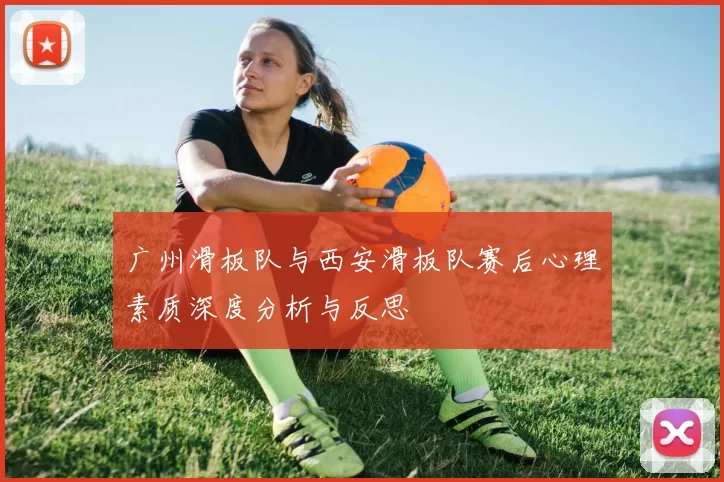 广州滑板队与西安滑板队赛后心理素质深度分析与反思