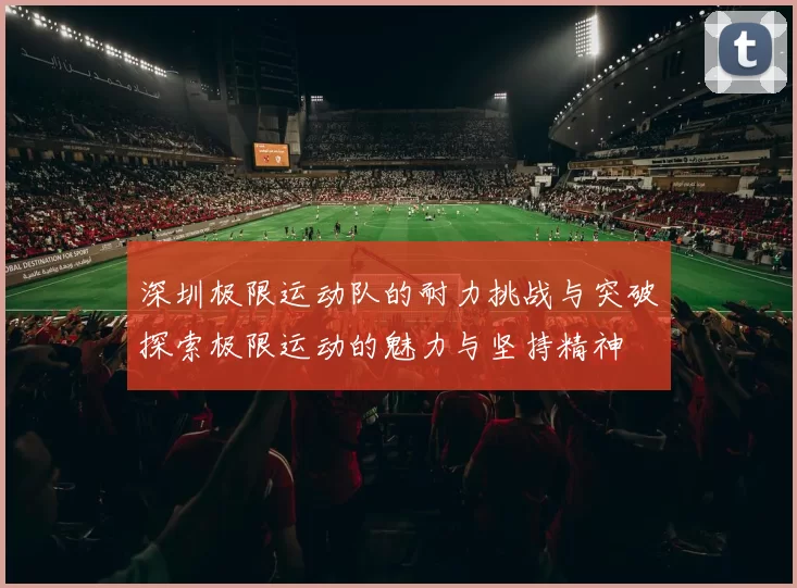 深圳极限运动队的耐力挑战与突破探索极限运动的魅力与坚持精神