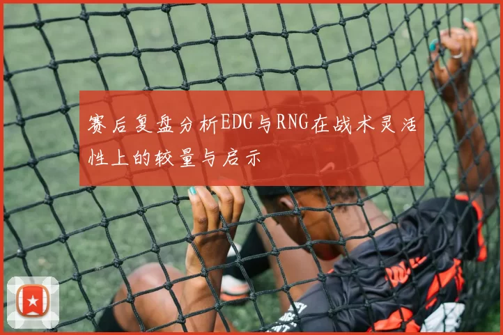赛后复盘分析EDG与RNG在战术灵活性上的较量与启示