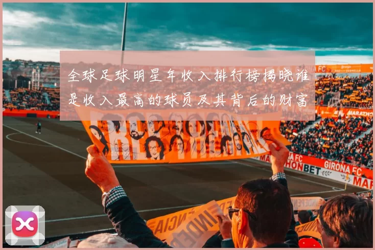 全球足球明星年收入排行榜揭晓谁是收入最高的球员及其背后的财富故事
