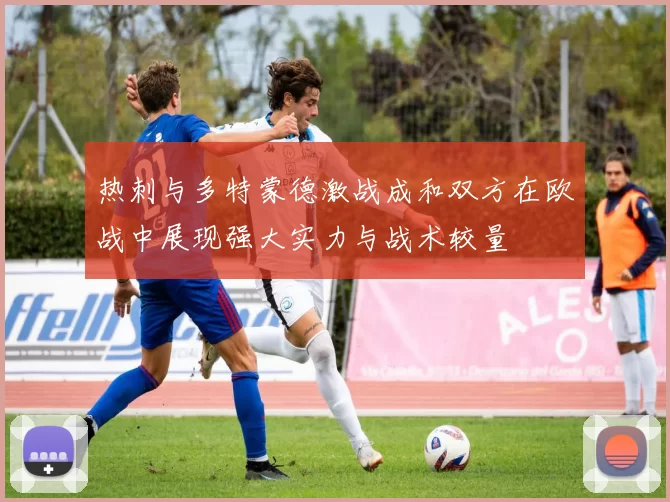热刺与多特蒙德激战成和双方在欧战中展现强大实力与战术较量