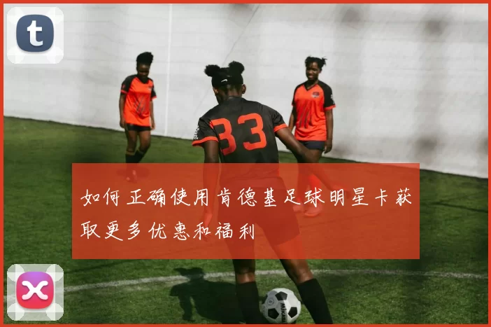 如何正确使用肯德基足球明星卡获取更多优惠和福利