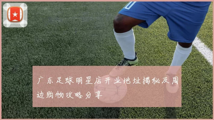 广东足球明星店开业地址揭秘及周边购物攻略分享