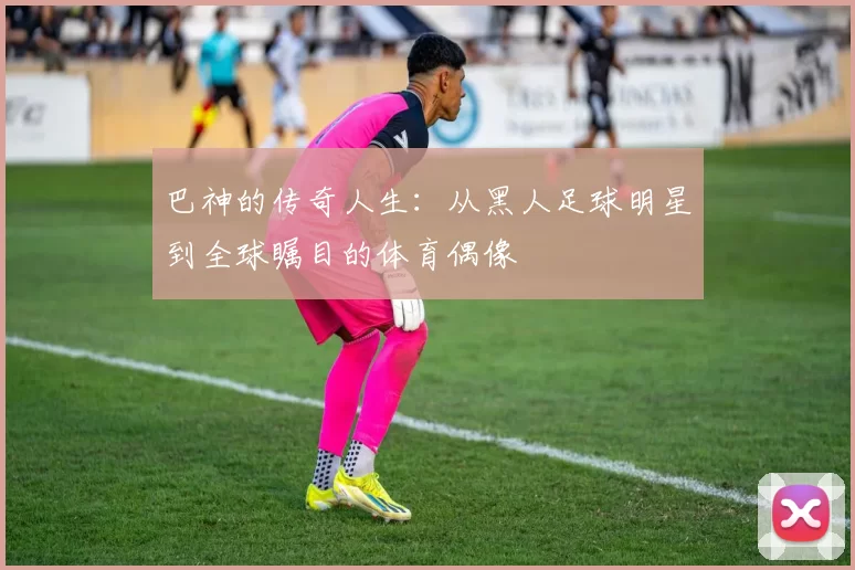 巴神的传奇人生：从黑人足球明星到全球瞩目的体育偶像