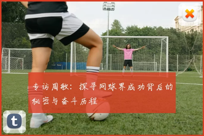 专访周敏：探寻网球界成功背后的秘密与奋斗历程