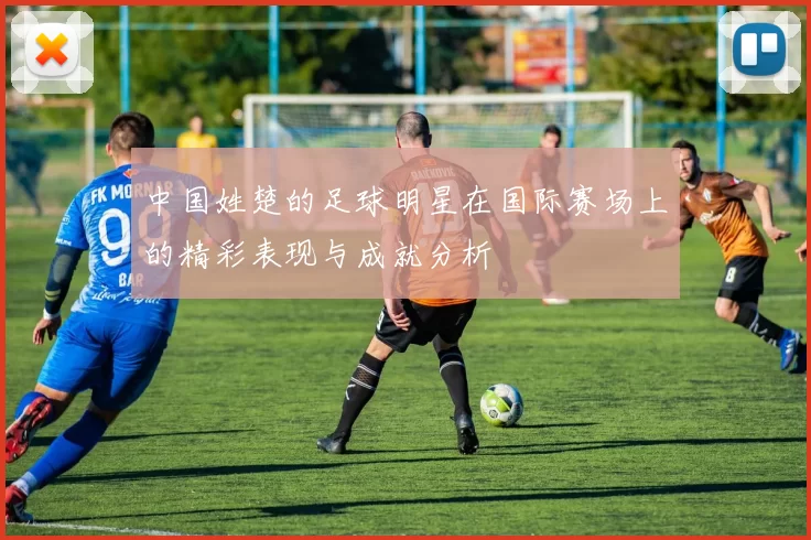 中国姓楚的足球明星在国际赛场上的精彩表现与成就分析
