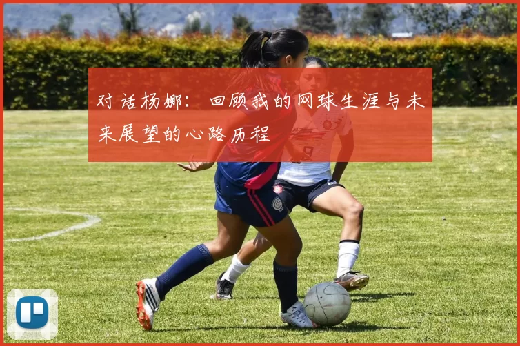 对话杨娜：回顾我的网球生涯与未来展望的心路历程