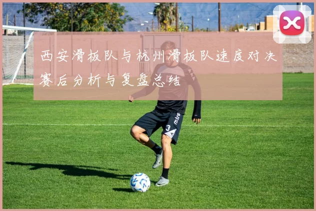 西安滑板队与杭州滑板队速度对决赛后分析与复盘总结