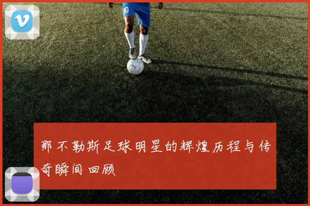 那不勒斯足球明星的辉煌历程与传奇瞬间回顾