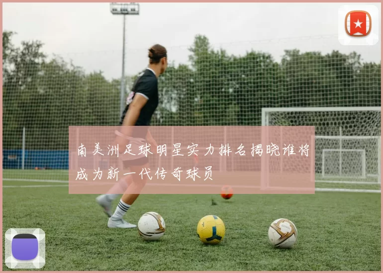 南美洲足球明星实力排名揭晓谁将成为新一代传奇球员