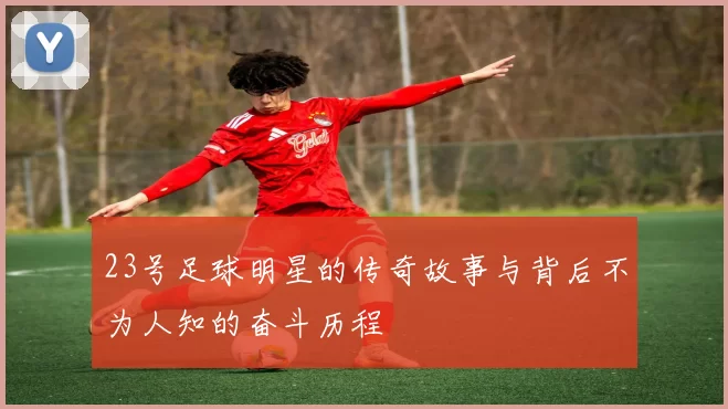 23号足球明星的传奇故事与背后不为人知的奋斗历程