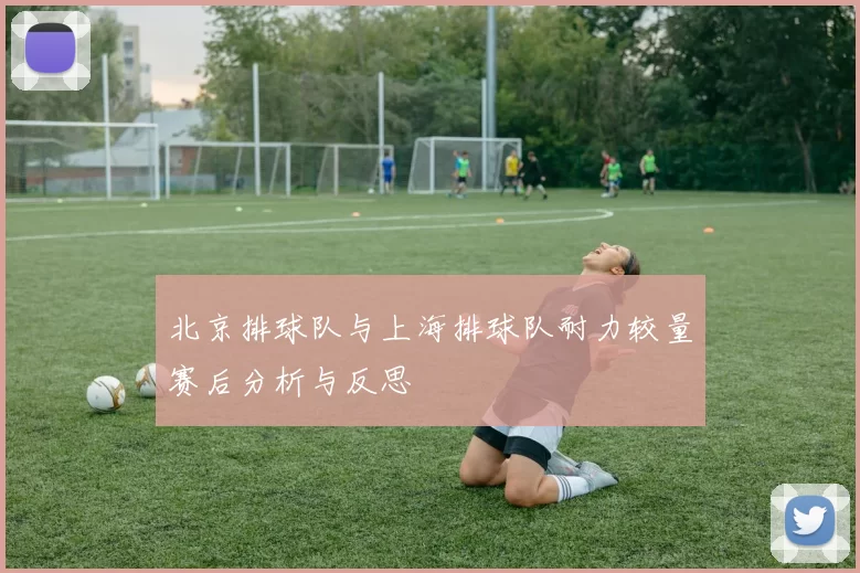 北京排球队与上海排球队耐力较量赛后分析与反思