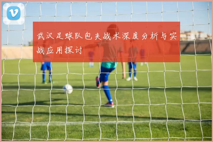 武汉足球队包夹战术深度分析与实战应用探讨