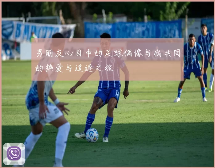 男朋友心目中的足球偶像与我共同的热爱与追逐之旅