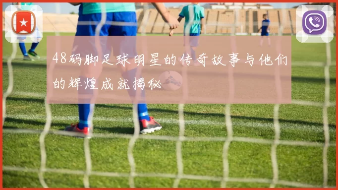 48码脚足球明星的传奇故事与他们的辉煌成就揭秘