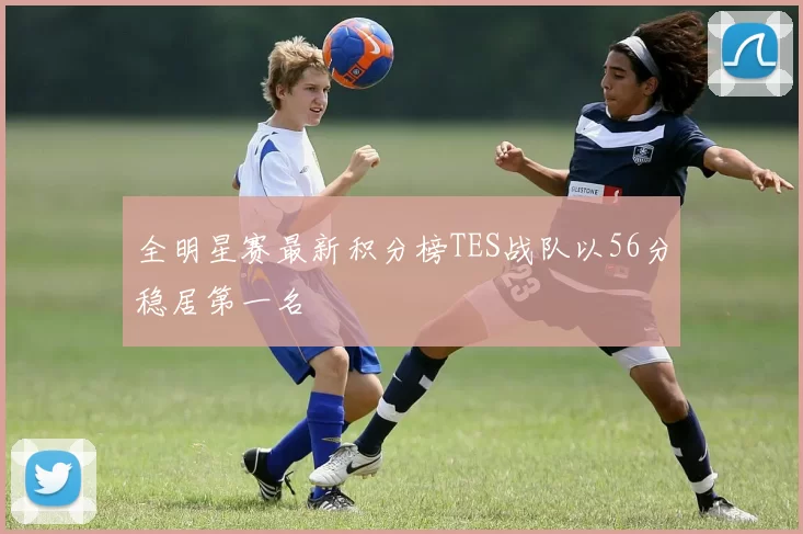 全明星赛最新积分榜TES战队以56分稳居第一名