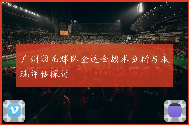 广州羽毛球队全运会战术分析与表现评估探讨