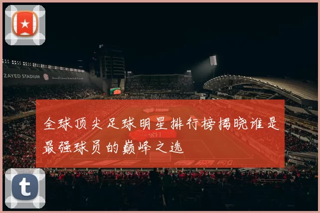 全球顶尖足球明星排行榜揭晓谁是最强球员的巅峰之选
