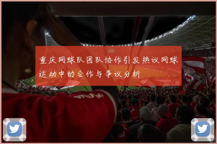 重庆网球队团队协作引发热议网球运动中的合作与争议分析