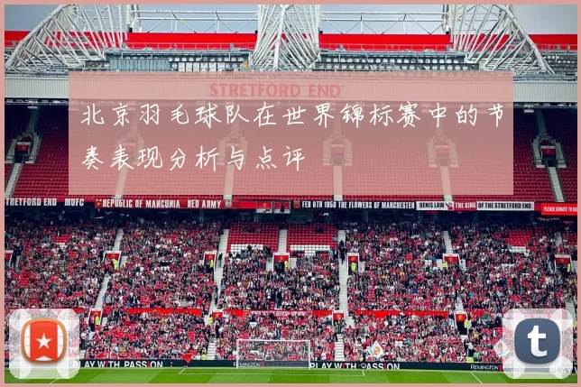 北京羽毛球队在世界锦标赛中的节奏表现分析与点评