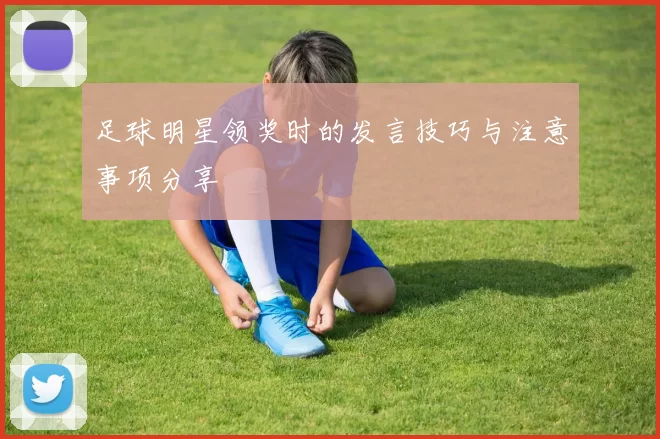 足球明星领奖时的发言技巧与注意事项分享