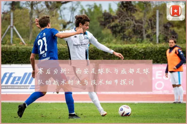 赛后分析：西安足球队与成都足球队的战术对决与技术细节探讨