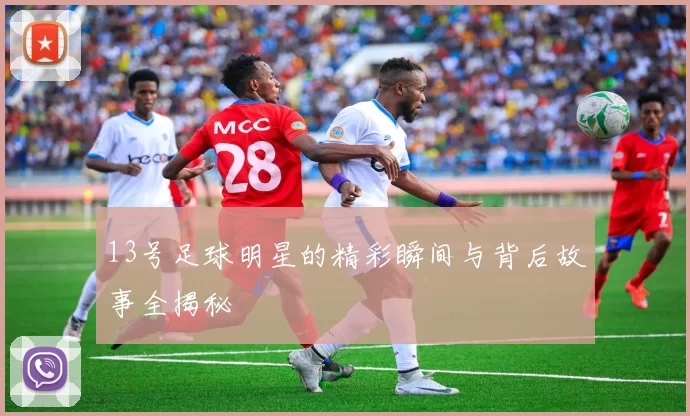 13号足球明星的精彩瞬间与背后故事全揭秘