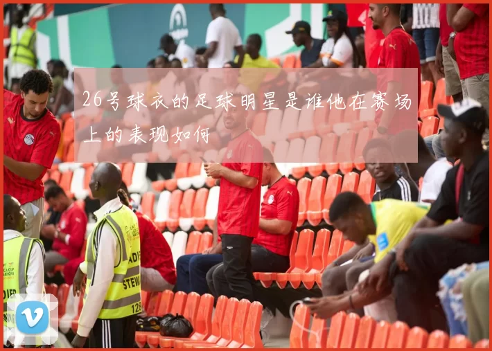 26号球衣的足球明星是谁他在赛场上的表现如何