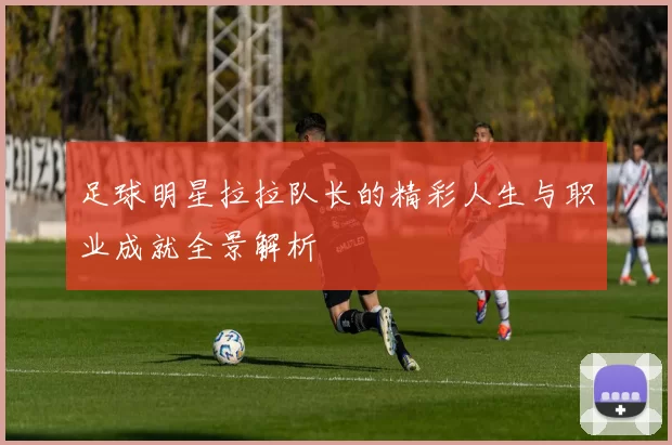 足球明星拉拉队长的精彩人生与职业成就全景解析