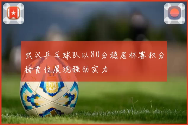 武汉乒乓球队以80分稳居杯赛积分榜首位展现强劲实力