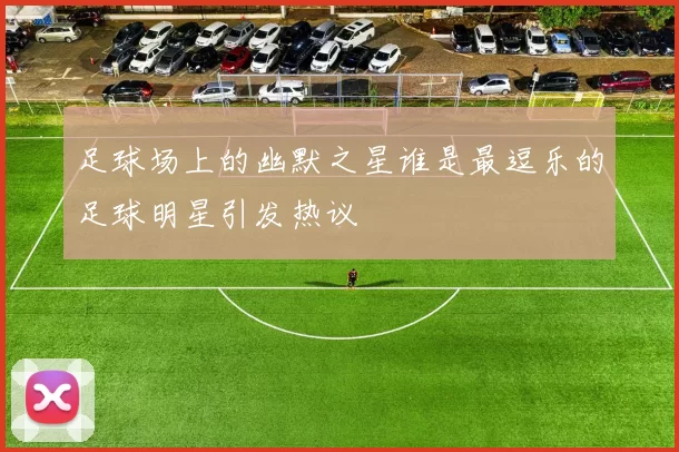 足球场上的幽默之星谁是最逗乐的足球明星引发热议