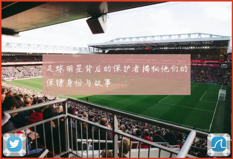 足球明星背后的保护者揭秘他们的保镖身份与故事