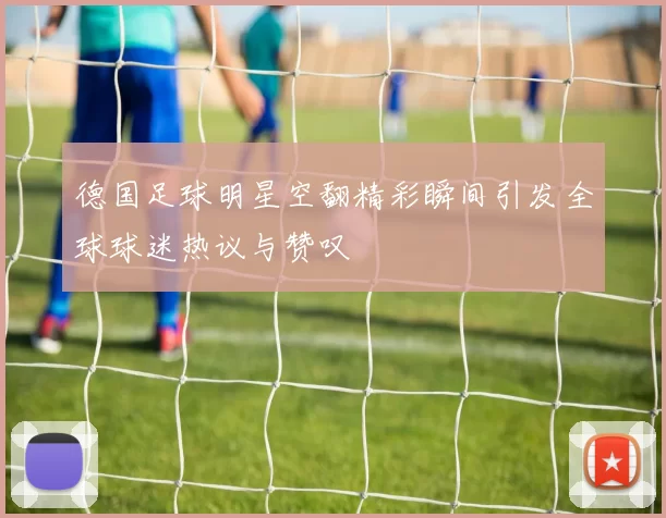 德国足球明星空翻精彩瞬间引发全球球迷热议与赞叹