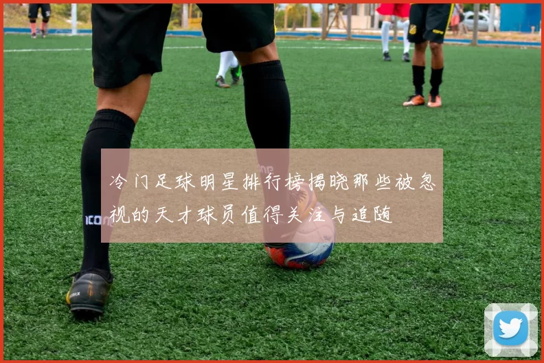冷门足球明星排行榜揭晓那些被忽视的天才球员值得关注与追随