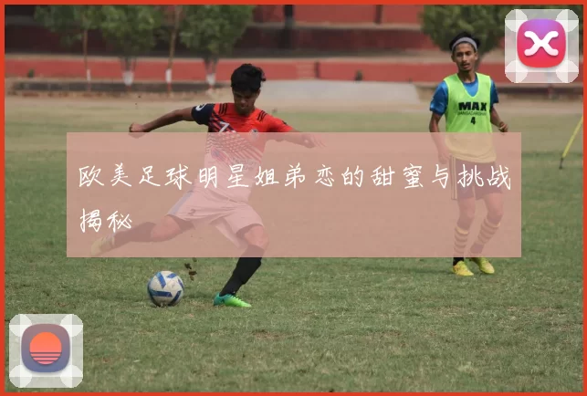 欧美足球明星姐弟恋的甜蜜与挑战揭秘