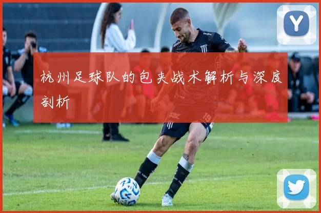 杭州足球队的包夹战术解析与深度剖析