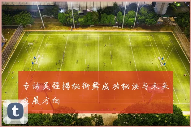 专访吴强揭秘街舞成功秘诀与未来发展方向